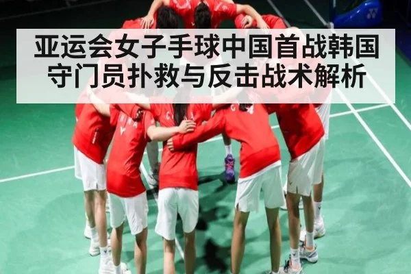 亚运会女子手球中国首战韩国守门员扑救与反击战术解析