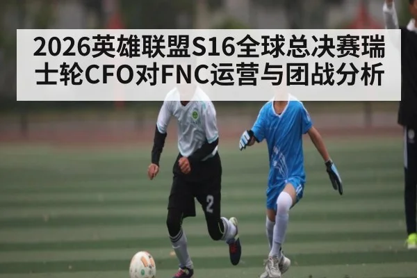 2026英雄联盟S16全球总决赛瑞士轮CFO对FNC运营与团战分析