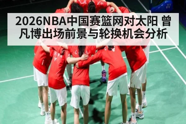 2026NBA中国赛篮网对太阳 曾凡博出场前景与轮换机会分析