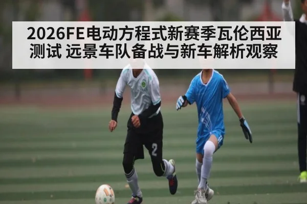 2026FE电动方程式新赛季瓦伦西亚测试 远景车队备战与新车解析观察