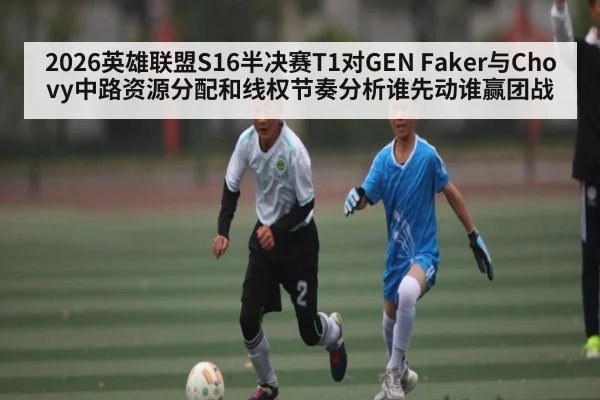 2026英雄联盟S16半决赛T1对GEN Faker与Chovy中路资源分配和线权节奏分析谁先动谁赢团战