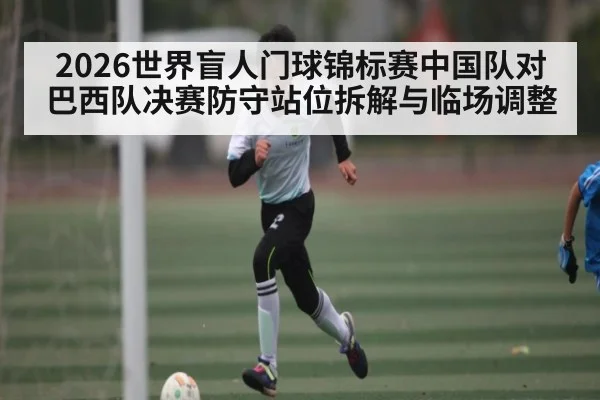2026世界盲人门球锦标赛中国队对巴西队决赛防守站位拆解与临场调整